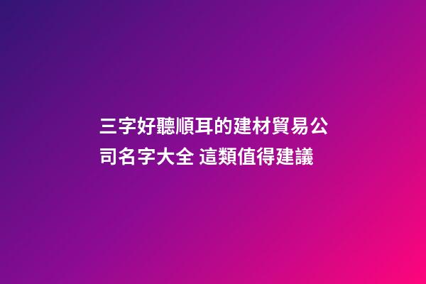 三字好聽順耳的建材貿易公司名字大全 這類值得建議-第1張-公司起名-玄機派